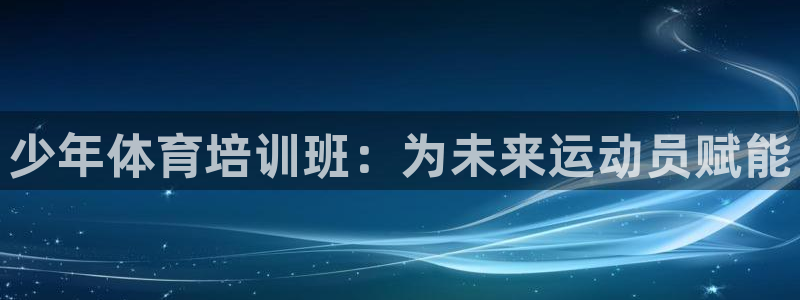 尊龙平台登录：少年体育培训班：为未来运动员赋能